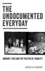 The Undocumented Everyday : Migrant Lives and the Politics of Visibility - Book