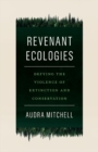 Revenant Ecologies : Defying the Violence of Extinction and Conservation - Book