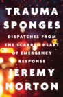 Trauma Sponges : Dispatches from the Scarred Heart of Emergency Response - Book