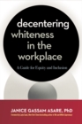 Decentering Whiteness in the Workplace : A Guide for Equity and Inclusion - eBook