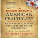 The Hidden History of American Healthcare : Why Sickness Bankrupts You and Makes Others Insanely Rich - eBook