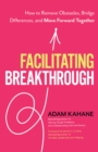 Facilitating Breakthrough : How to Remove Obstacles, Bridge Differences, and Move Forward Together  - Book