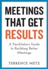 Meetings That Get Results : A Facilitator's Guide to Building Better Meetings - eBook