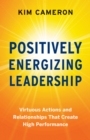 Positively Energizing Leadership : Virtuous Actions and Relationships That Create High Performance - Book