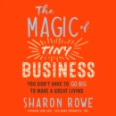 The Magic of Tiny Business : You Don't Have to Go Big to Make a Great Living - eBook