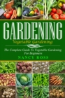 Gardening: The Complete Guide To Vegetable Gardening For Beginners - eBook