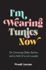 I'm Wearing Tunics Now : On Growing Older, Better, and a Hell of a Lot Louder - eBook