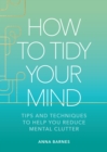 How to Tidy Your Mind : Tips and Techniques to Help You Reduce Mental Clutter - eBook