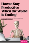 How to Stay Productive When the World Is Ending : Productivity, Burnout, and Why Everyone Needs to Relax More Except You - eBook