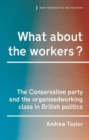 What About the Workers? : The Conservative Party and the Organised Working Class in British Politics - Book