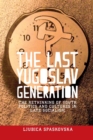The Last Yugoslav Generation : The Rethinking of Youth Politics and Cultures in Late Socialism - Book