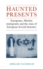 Haunted presents : Europeans, Muslim immigrants and the onus of European-Jewish histories - eBook