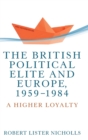 The British Political Elite and Europe, 1959-1984 : A Higher Loyalty - Book