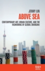 Above Sea : Contemporary Art, Urban Culture, and the Fashioning of Global Shanghai - Book