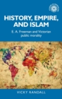 History, Empire, and Islam : E. A. Freeman and Victorian Public Morality - Book