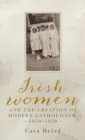 Irish Women and the Creation of Modern Catholicism, 1850-1950 - Book