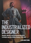 'The Industrialized Designer' : Gender, Identity and Professionalization in Britain and the United States, 1930-80 - Book