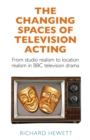 The Changing Spaces of Television Acting : From Studio Realism to Location Realism in BBC Television Drama - Book