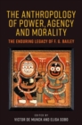 The Anthropology of Power, Agency, and Morality : The Enduring Legacy of F. G. Bailey - Book