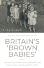 Britain’S ‘Brown Babies’ : The Stories of Children Born to Black GIS and White Women in the Second World War - Book