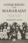 Conquering the Maharajas : India’S Princely States and the End of Empire, 1930–50 - Book