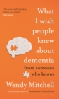 What I Wish People Knew About Dementia : From Someone Who Knows - Book