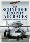 The Schneider Trophy Air Races : The Development of Flight from 1909 to the Spitfire - Book
