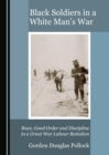 None Black Soldiers in a White Man's War : Race, Good Order and Discipline in a Great War Labour Battalion - eBook