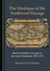 The Mystique of the Northwest Passage : Martin Frobisher's Voyages to the Arctic Wasteland, 1576-1578 - eBook