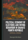 None Political Economy of Elections and Voting Behaviour in Ghana's Fourth Republic : Empirical Evidence - eBook