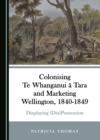 None Colonising Te Whanganui a Tara and Marketing Wellington, 1840-1849 : Displaying (Dis)Possession - eBook