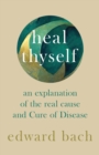 Heal Thyself - An Explanation of the Real Cause and Cure of Disease - eBook