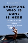 Everyone Who Is Gone Is Here : The United States, Central America, and the Making of a Crisis - eBook