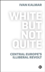 White But Not Quite : Central Europe's Illiberal Revolt - eBook