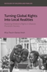 Turning Global Rights into Local Realities : Realizing Children’s Rights in Ghana’s Pluralistic Society - Book