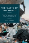 The Waste of the World : Consumption, Economies and the Making of the Global Waste Problem - Book