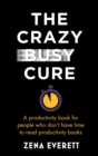 The Crazy Busy Cure *BUSINESS BOOK AWARDS WINNER 2022* : A productivity book for people with no time for productivity books - Book