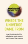Where the Universe Came From : How Einstein's relativity unlocks the past, present and future of the cosmos - Book