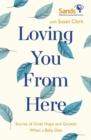 Loving You From Here : Stories of Grief, Hope and Growth When a Baby Dies - Book