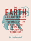 The Earth : A Biography of Life: The Story of Life On Our Planet through 47 Incredible Organisms - Book