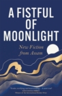A Fistful of Moonlight : New Fiction from Assam - eBook