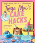 Tigga Mac's Cake Hacks : Unbelievably fun and easy children's birthday cakes - Book