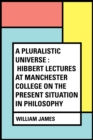A Pluralistic Universe : Hibbert Lectures at Manchester College on the Present Situation in Philosophy - eBook