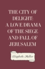 The City of Delight: A Love Drama of the Siege and Fall of Jerusalem - eBook