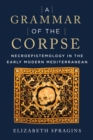 A Grammar of the Corpse : Necroepistemology in the Early Modern Mediterranean - Book