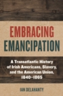 Embracing Emancipation : A Transatlantic History of Irish Americans, Slavery, and the American Union, 1840-1865 - Book