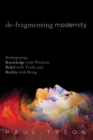 De-Fragmenting Modernity : Reintegrating Knowledge with Wisdom, Belief with Truth, and Reality with Being - eBook