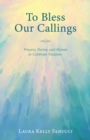 To Bless Our Callings : Prayers, Poems, and Hymns to Celebrate Vocation - eBook