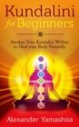 Kundalini: For Beginners: Awaken Your Kundalini Within To Heal Your Body Naturally - eBook