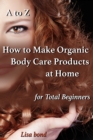 A to Z How to Make Organic Body Care Products at Home for Total Beginners - eBook